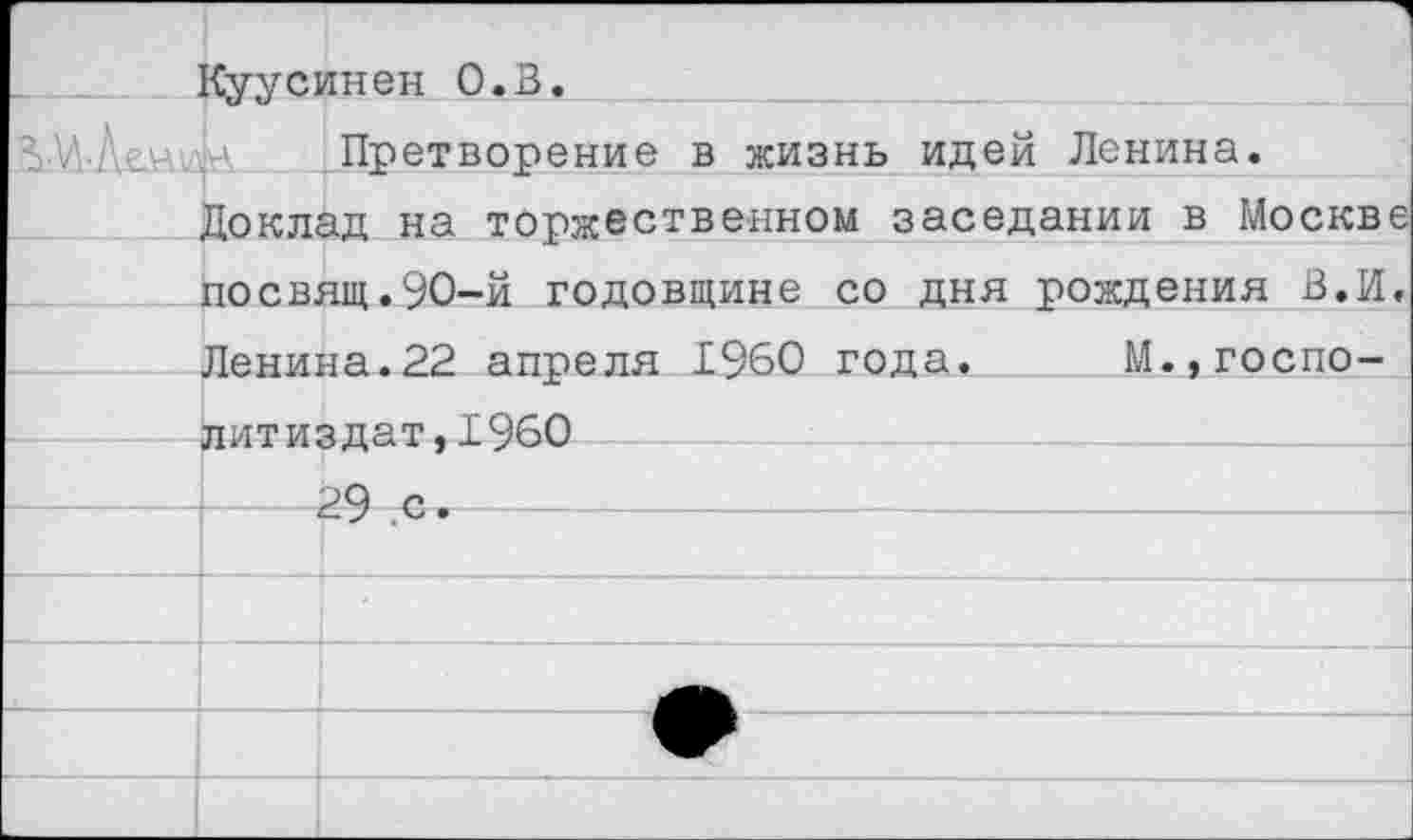 ﻿	Куусинен О.В.
	Претворение в жизнь идей Ленина.
	Доклад на торжественном заседании в Москве
	посвящ.ЭО-й годовщине со дня рождения В.И. Ленина.22 апреля 1960 года.	М.,госпо-
	литиздат.1960
	29 с.
	
	
	
	
	